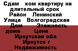 Сдам 1-ком.квартиру на длительный срок. › Район ­ Ленинский › Улица ­ Волгоградская › Дом ­ 4 › Этажность дома ­ 5 › Цена ­ 13 000 - Иркутская обл., Иркутск г. Недвижимость » Квартиры аренда   . Иркутская обл.,Иркутск г.